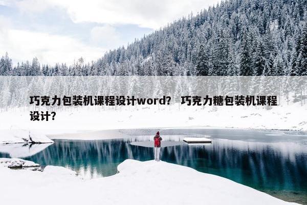 巧克力包装机课程设计word？ 巧克力糖包装机课程设计？