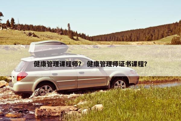 健康管理课程师？ 健康管理师证书课程？