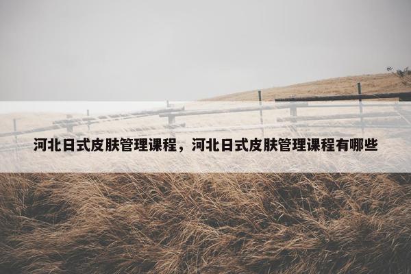 河北日式皮肤管理课程，河北日式皮肤管理课程有哪些