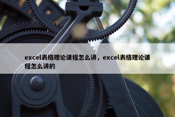 excel表格理论课程怎么讲，excel表格理论课程怎么讲的