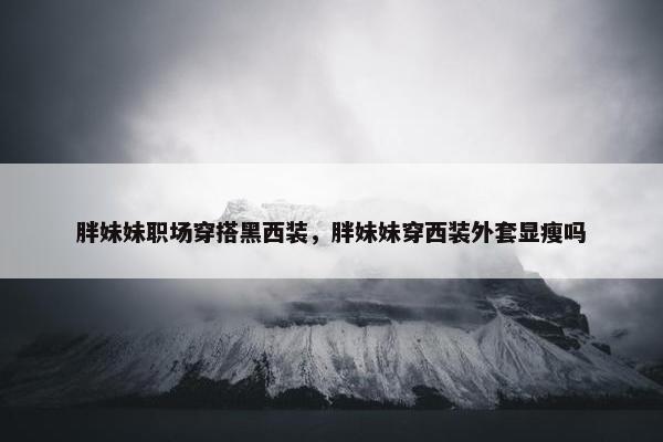 胖妹妹职场穿搭黑西装，胖妹妹穿西装外套显瘦吗