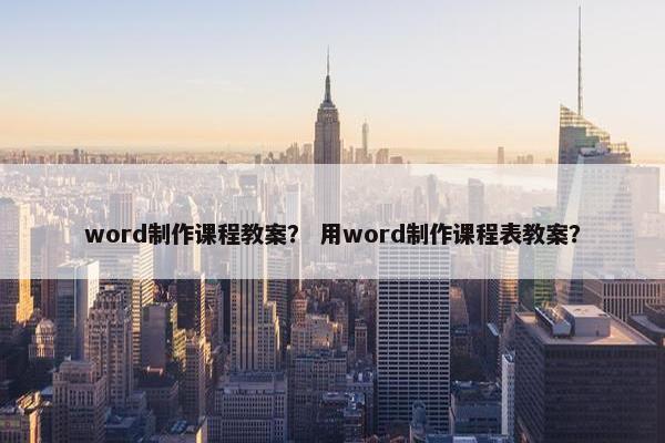 word制作课程教案？ 用word制作课程表教案？