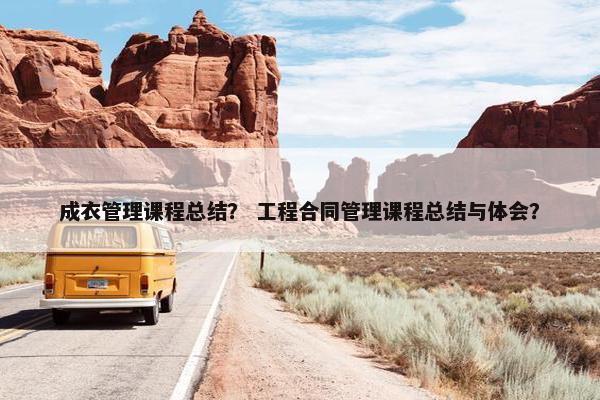 成衣管理课程总结？ 工程合同管理课程总结与体会？