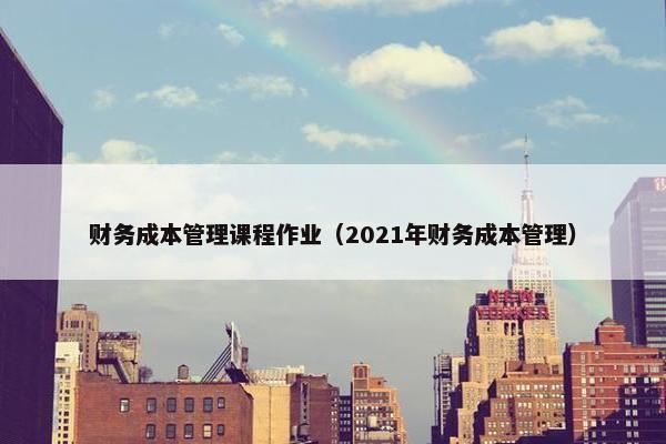 财务成本管理课程作业（2021年财务成本管理）