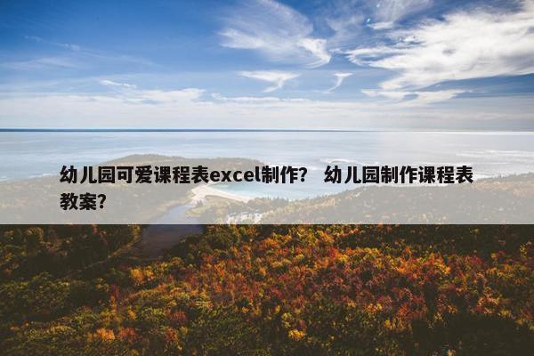 幼儿园可爱课程表excel制作？ 幼儿园制作课程表教案？