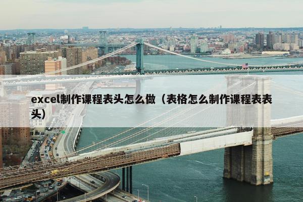 excel制作课程表头怎么做（表格怎么制作课程表表头）