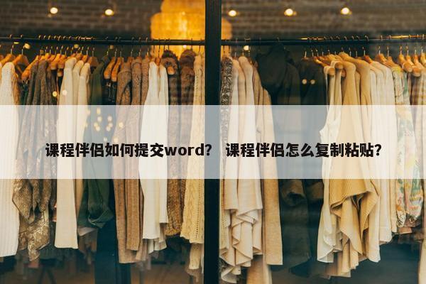 课程伴侣如何提交word？ 课程伴侣怎么复制粘贴？