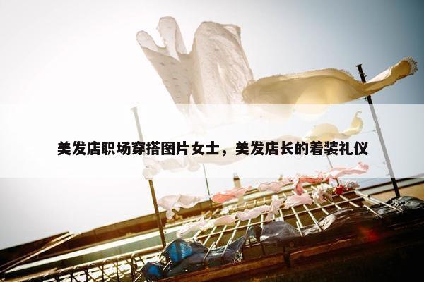 美发店职场穿搭图片女士，美发店长的着装礼仪