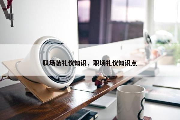 职场装礼仪知识，职场礼仪知识点