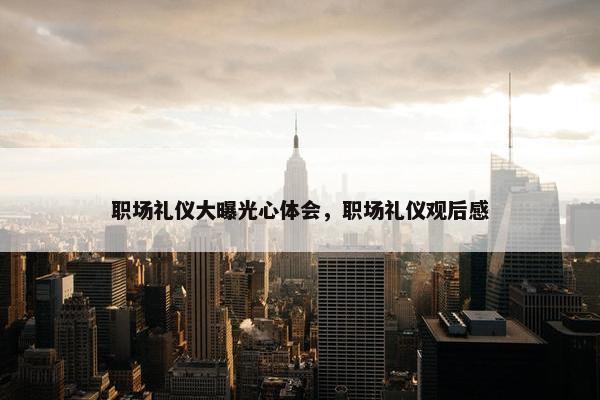 职场礼仪大曝光心体会，职场礼仪观后感