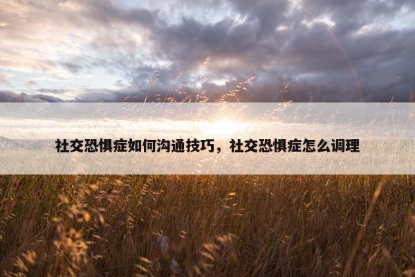 社交恐惧症如何沟通技巧，社交恐惧症怎么调理