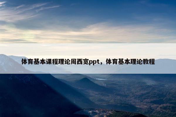 体育基本课程理论周西宽ppt，体育基本理论教程