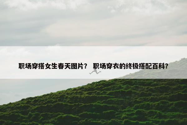 职场穿搭女生春天图片？ 职场穿衣的终极搭配百科？