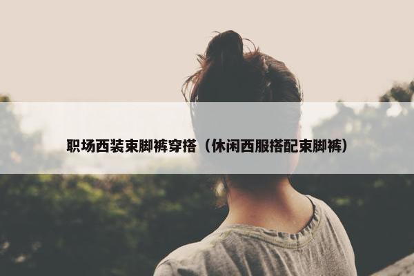 职场西装束脚裤穿搭（休闲西服搭配束脚裤）