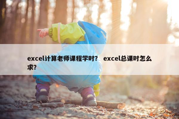excel计算老师课程学时？ excel总课时怎么求？