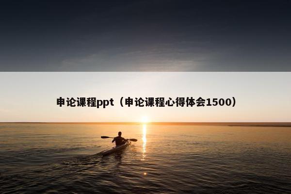 申论课程ppt（申论课程心得体会1500）