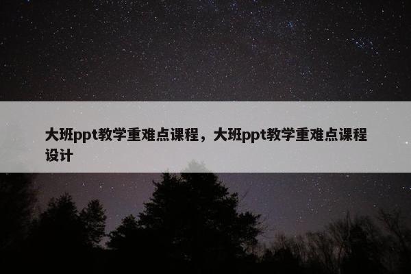 大班ppt教学重难点课程，大班ppt教学重难点课程设计
