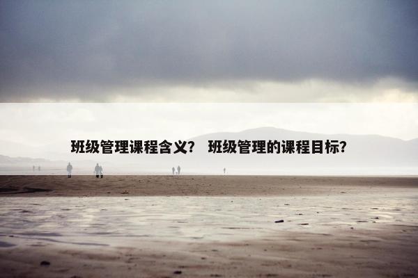 班级管理课程含义？ 班级管理的课程目标？