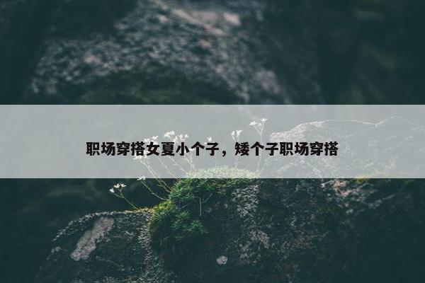 职场穿搭女夏小个子，矮个子职场穿搭