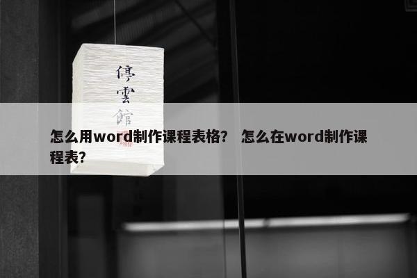 怎么用word制作课程表格？ 怎么在word制作课程表？