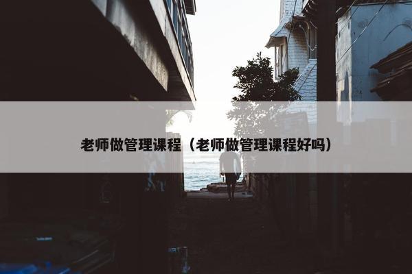 老师做管理课程（老师做管理课程好吗）