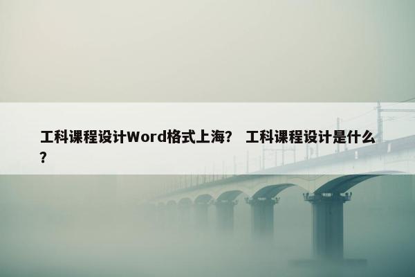 工科课程设计Word格式上海？ 工科课程设计是什么？