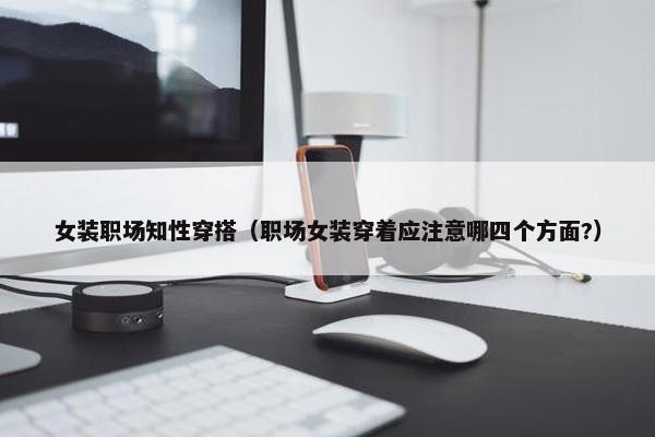女装职场知性穿搭（职场女装穿着应注意哪四个方面?）