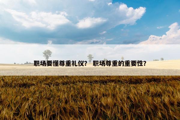 职场要懂尊重礼仪？ 职场尊重的重要性？