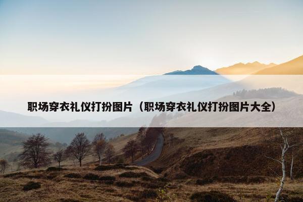 职场穿衣礼仪打扮图片（职场穿衣礼仪打扮图片大全）