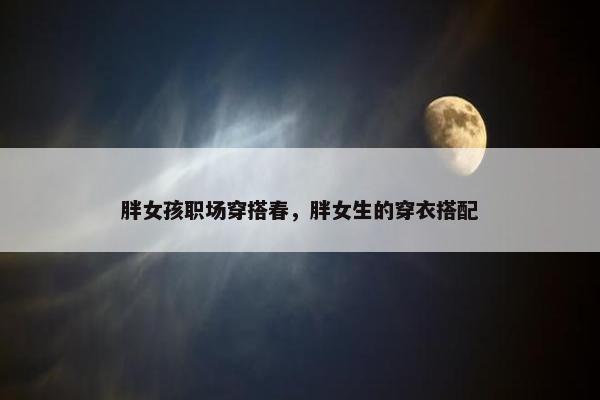 胖女孩职场穿搭春，胖女生的穿衣搭配