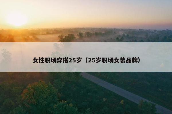 女性职场穿搭25岁（25岁职场女装品牌）