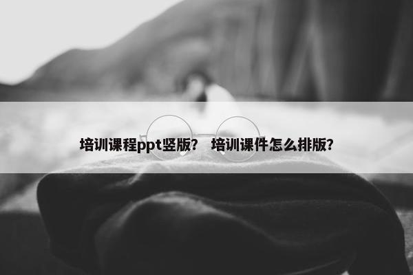 培训课程ppt竖版？ 培训课件怎么排版？