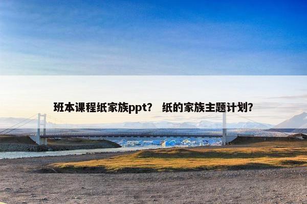 班本课程纸家族ppt？ 纸的家族主题计划？