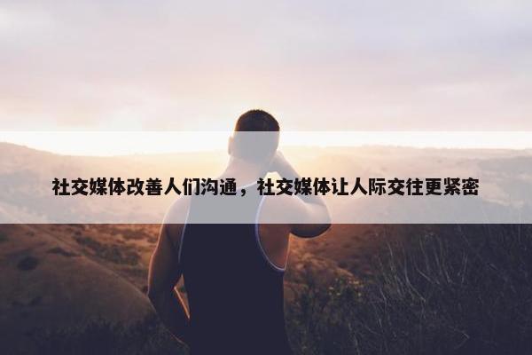 社交媒体改善人们沟通，社交媒体让人际交往更紧密