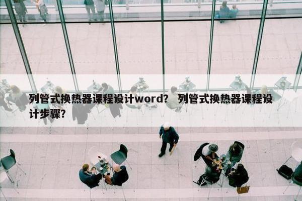 列管式换热器课程设计word？ 列管式换热器课程设计步骤？