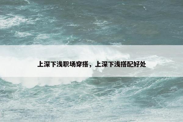 上深下浅职场穿搭，上深下浅搭配好处