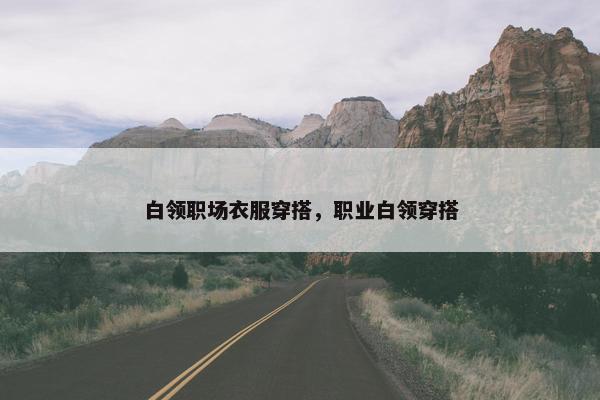 白领职场衣服穿搭，职业白领穿搭