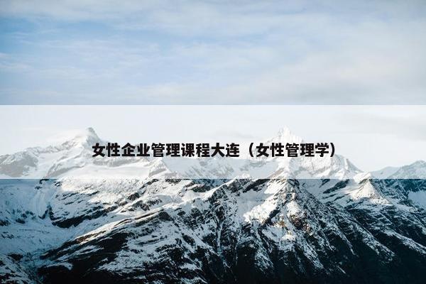 女性企业管理课程大连（女性管理学）