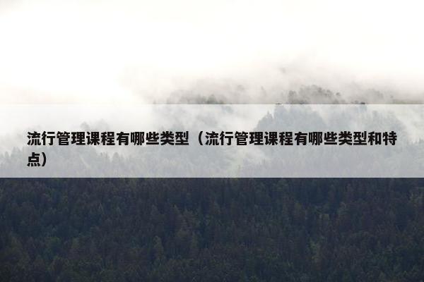 流行管理课程有哪些类型（流行管理课程有哪些类型和特点）