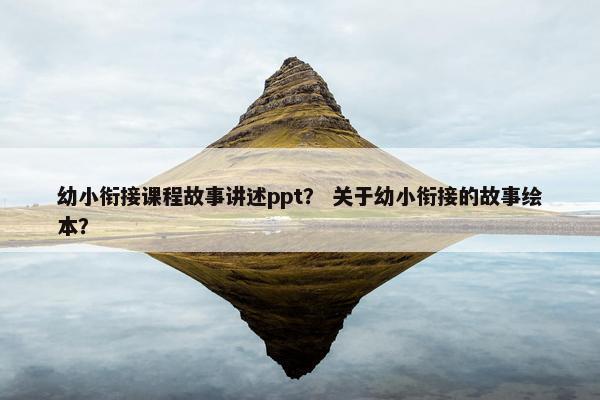 幼小衔接课程故事讲述ppt？ 关于幼小衔接的故事绘本？
