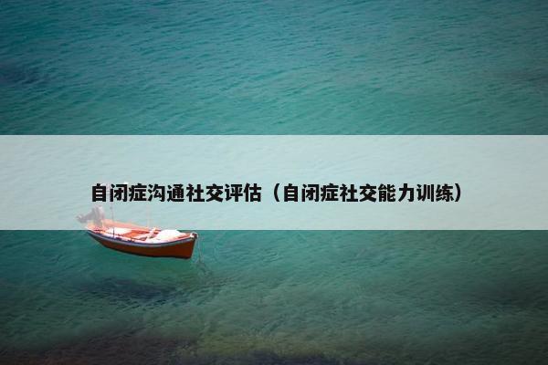 自闭症沟通社交评估（自闭症社交能力训练）
