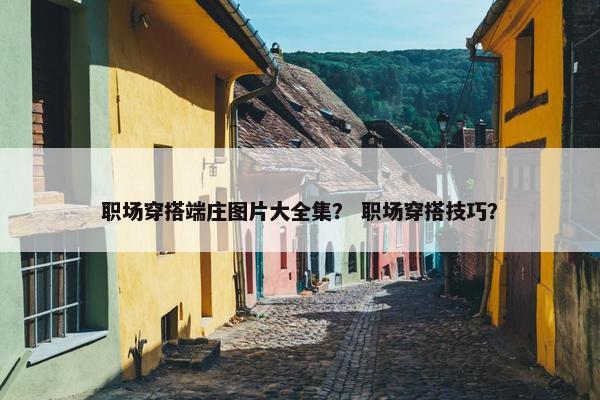 职场穿搭端庄图片大全集？ 职场穿搭技巧？