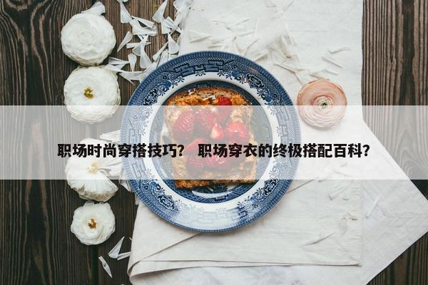 职场时尚穿搭技巧？ 职场穿衣的终极搭配百科？