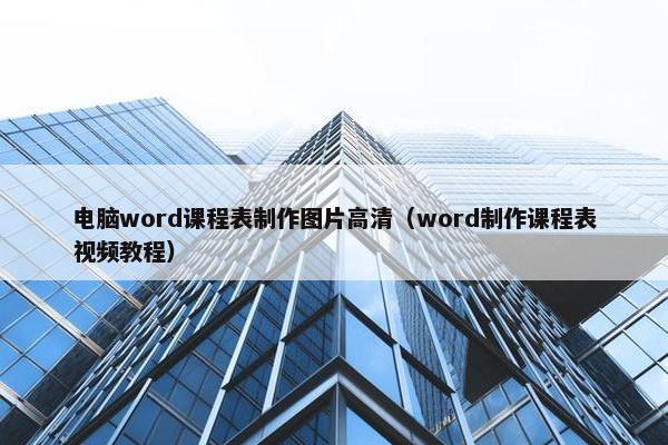 电脑word课程表制作图片高清（word制作课程表视频教程）