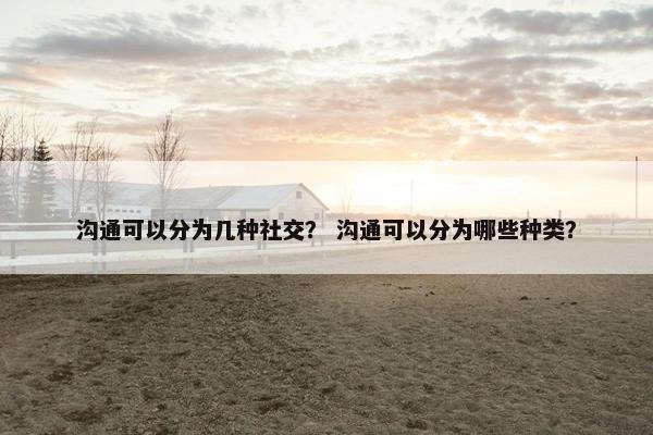 沟通可以分为几种社交？ 沟通可以分为哪些种类？