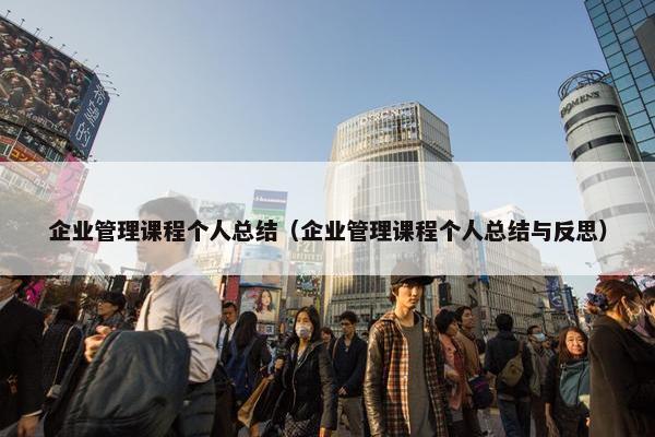 企业管理课程个人总结（企业管理课程个人总结与反思）