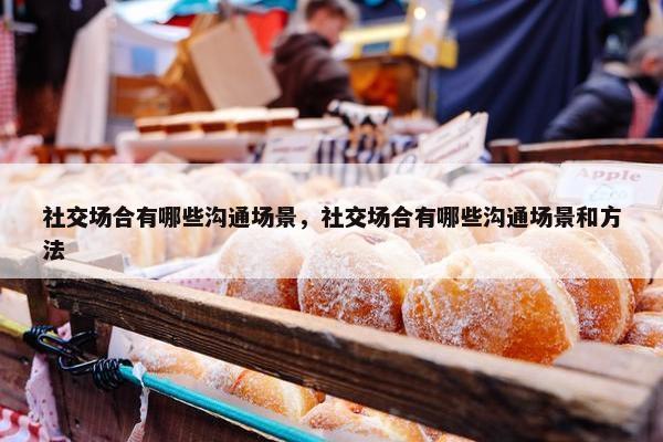社交场合有哪些沟通场景，社交场合有哪些沟通场景和方法