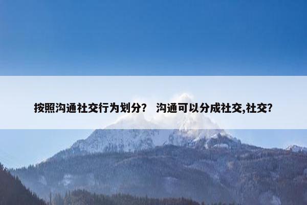 按照沟通社交行为划分？ 沟通可以分成社交,社交？