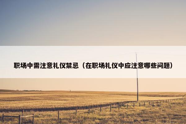 职场中需注意礼仪禁忌（在职场礼仪中应注意哪些问题）