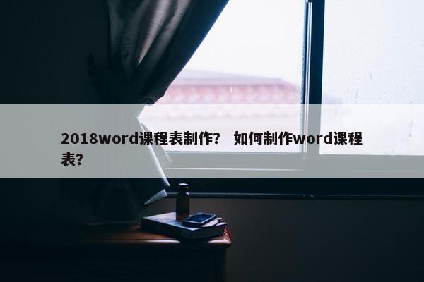 2018word课程表制作？ 如何制作word课程表？